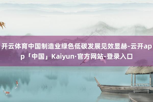开云体育中国制造业绿色低碳发展见效显赫-云开app「中国」Kaiyun·官方网站-登录入口
