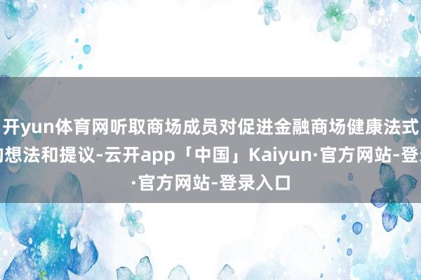 开yun体育网听取商场成员对促进金融商场健康法式发展的想法和提议-云开app「中国」Kaiyun·官方网站-登录入口