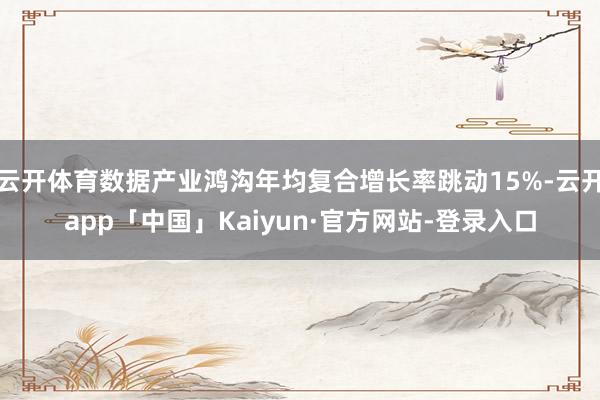 云开体育数据产业鸿沟年均复合增长率跳动15%-云开app「中国」Kaiyun·官方网站-登录入口