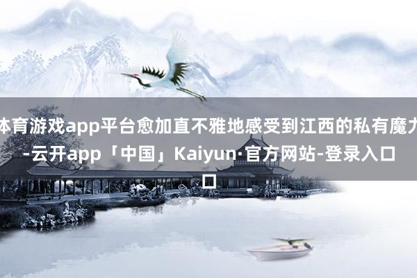 体育游戏app平台愈加直不雅地感受到江西的私有魔力-云开app「中国」Kaiyun·官方网站-登录入口
