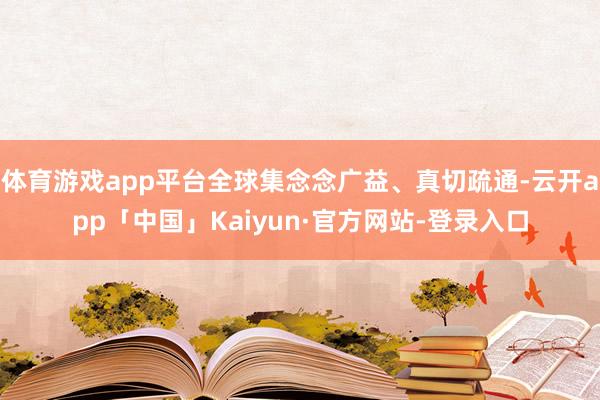 体育游戏app平台全球集念念广益、真切疏通-云开app「中国」Kaiyun·官方网站-登录入口