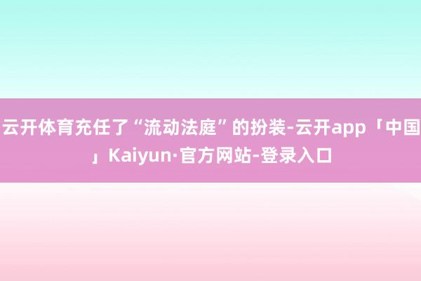 云开体育充任了“流动法庭”的扮装-云开app「中国」Kaiyun·官方网站-登录入口
