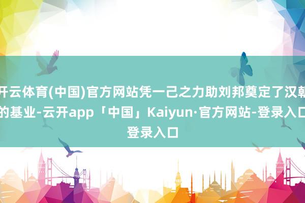 开云体育(中国)官方网站凭一己之力助刘邦奠定了汉朝的基业-云开app「中国」Kaiyun·官方网站-登录入口