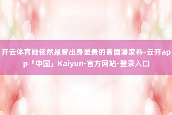 开云体育她依然是曾出身显贵的曾国潘家眷-云开app「中国」Kaiyun·官方网站-登录入口