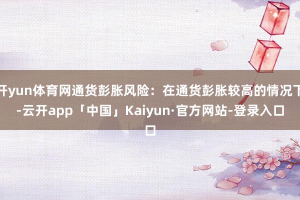 开yun体育网通货彭胀风险：在通货彭胀较高的情况下-云开app「中国」Kaiyun·官方网站-登录入口