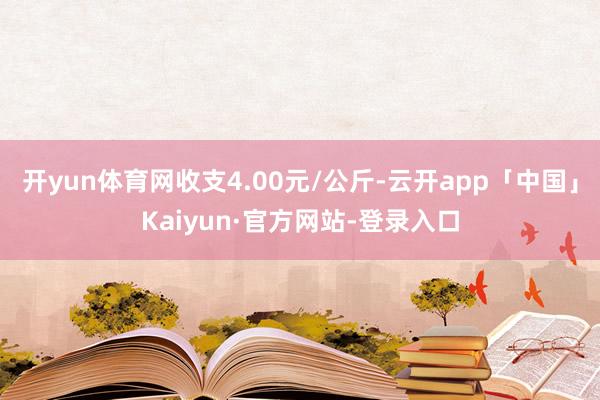 开yun体育网收支4.00元/公斤-云开app「中国」Kaiyun·官方网站-登录入口
