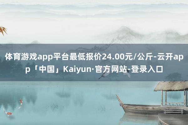 体育游戏app平台最低报价24.00元/公斤-云开app「中国」Kaiyun·官方网站-登录入口