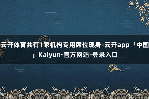 云开体育共有1家机构专用席位现身-云开app「中国」Kaiyun·官方网站-登录入口