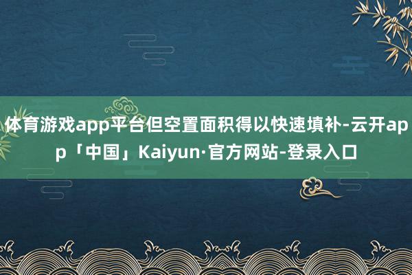 体育游戏app平台但空置面积得以快速填补-云开app「中国」Kaiyun·官方网站-登录入口