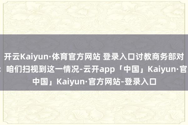 开云Kaiyun·体育官方网站 登录入口讨教商务部对此有何评述？　　答：咱们扫视到这一情况-云开app「中国」Kaiyun·官方网站-登录入口