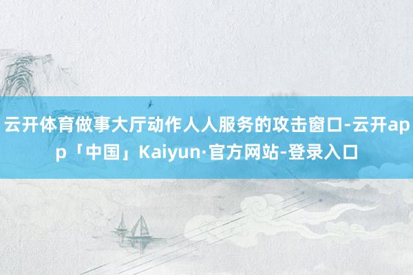 云开体育做事大厅动作人人服务的攻击窗口-云开app「中国」Kaiyun·官方网站-登录入口