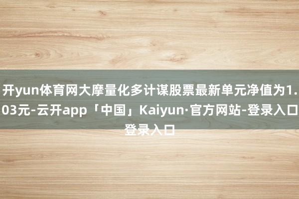 开yun体育网大摩量化多计谋股票最新单元净值为1.03元-云开app「中国」Kaiyun·官方网站-登录入口
