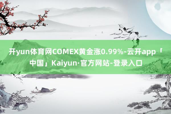 开yun体育网COMEX黄金涨0.99%-云开app「中国」Kaiyun·官方网站-登录入口