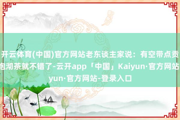 开云体育(中国)官方网站老东谈主家说：有空带点贡糖来和我泡沏茶就不错了-云开app「中国」Kaiyun·官方网站-登录入口