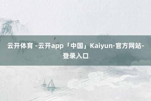 云开体育 -云开app「中国」Kaiyun·官方网站-登录入口