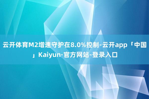 云开体育M2增速守护在8.0%控制-云开app「中国」Kaiyun·官方网站-登录入口