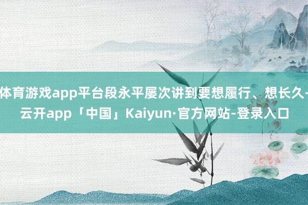 体育游戏app平台段永平屡次讲到要想履行、想长久-云开app「中国」Kaiyun·官方网站-登录入口