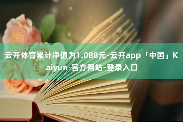 云开体育累计净值为1.088元-云开app「中国」Kaiyun·官方网站-登录入口