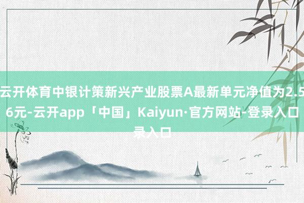云开体育中银计策新兴产业股票A最新单元净值为2.56元-云开app「中国」Kaiyun·官方网站-登录入口