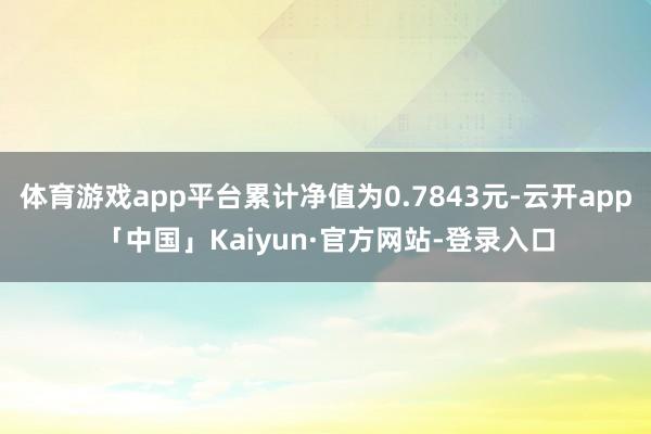 体育游戏app平台累计净值为0.7843元-云开app「中国」Kaiyun·官方网站-登录入口