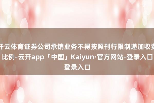 开云体育证券公司承销业务不得按照刊行限制递加收费比例-云开app「中国」Kaiyun·官方网站-登录入口