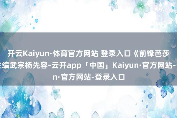 开云Kaiyun·体育官方网站 登录入口《前锋芭莎》扩充主编武宗杨先容-云开app「中国」Kaiyun·官方网站-登录入口