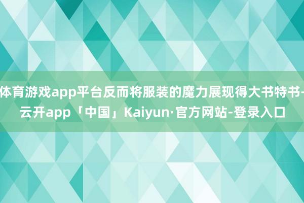 体育游戏app平台反而将服装的魔力展现得大书特书-云开app「中国」Kaiyun·官方网站-登录入口