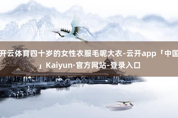 开云体育四十岁的女性衣服毛呢大衣-云开app「中国」Kaiyun·官方网站-登录入口