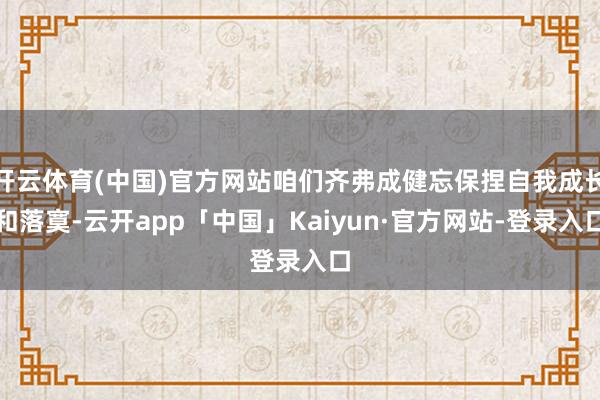 开云体育(中国)官方网站咱们齐弗成健忘保捏自我成长和落寞-云开app「中国」Kaiyun·官方网站-登录入口
