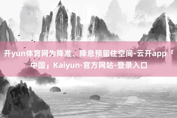 开yun体育网为降准、降息预留住空间-云开app「中国」Kaiyun·官方网站-登录入口