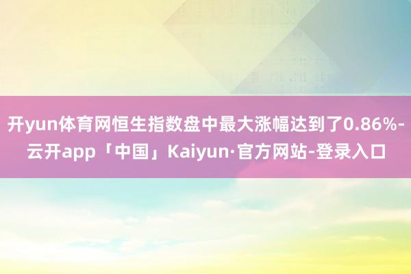 开yun体育网恒生指数盘中最大涨幅达到了0.86%-云开app「中国」Kaiyun·官方网站-登录入口
