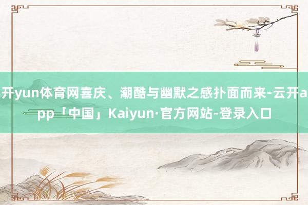 开yun体育网喜庆、潮酷与幽默之感扑面而来-云开app「中国」Kaiyun·官方网站-登录入口