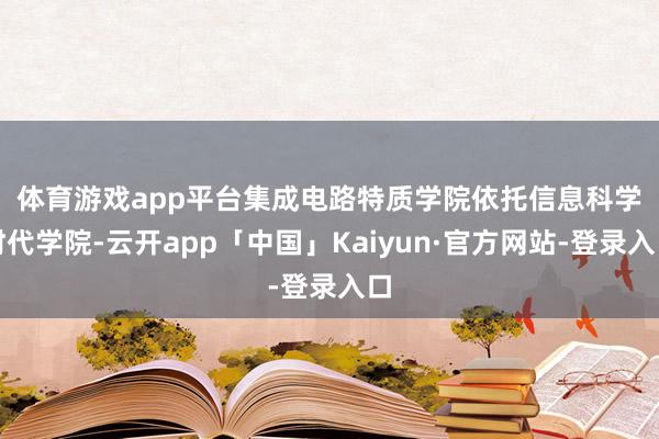 体育游戏app平台　　集成电路特质学院依托信息科学时代学院-云开app「中国」Kaiyun·官方网站-登录入口
