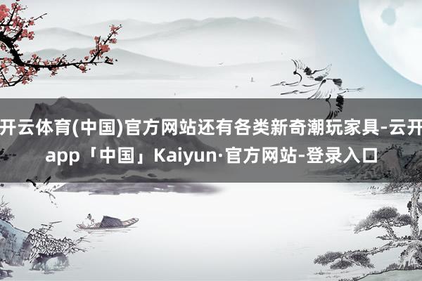 开云体育(中国)官方网站还有各类新奇潮玩家具-云开app「中国」Kaiyun·官方网站-登录入口