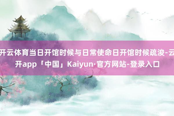 开云体育当日开馆时候与日常使命日开馆时候疏浚-云开app「中国」Kaiyun·官方网站-登录入口