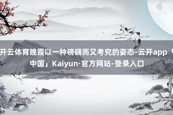 开云体育晚霞以一种磅礴而又考究的姿态-云开app「中国」Kaiyun·官方网站-登录入口