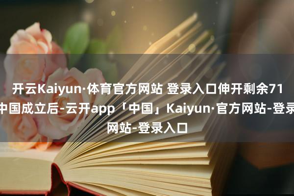开云Kaiyun·体育官方网站 登录入口伸开剩余71%新中国成立后-云开app「中国」Kaiyun·官方网站-登录入口
