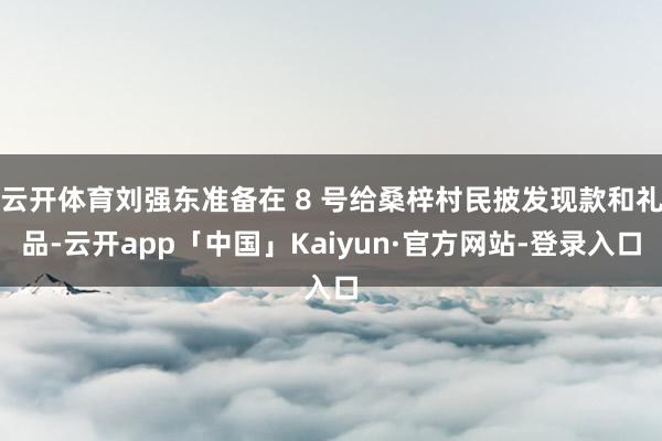 云开体育刘强东准备在 8 号给桑梓村民披发现款和礼品-云开app「中国」Kaiyun·官方网站-登录入口
