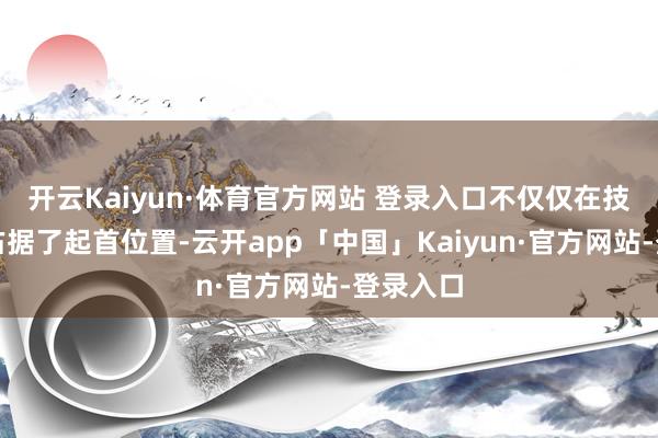 开云Kaiyun·体育官方网站 登录入口不仅仅在技巧层面占据了起首位置-云开app「中国」Kaiyun·官方网站-登录入口