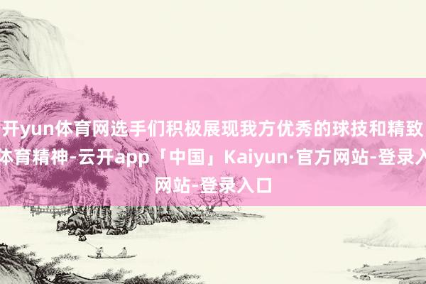 开yun体育网选手们积极展现我方优秀的球技和精致的体育精神-云开app「中国」Kaiyun·官方网站-登录入口