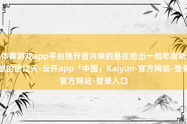 体育游戏app平台挑升旨兴味的是在给出一加年度新机臆想的团结天-云开app「中国」Kaiyun·官方网站-登录入口