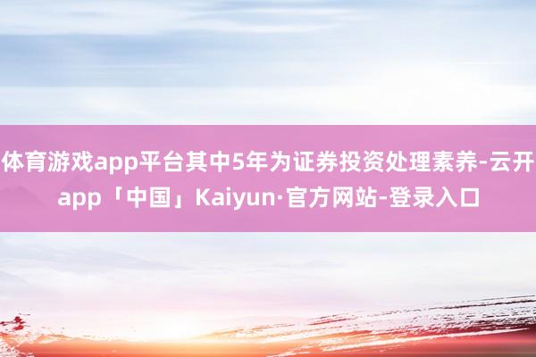 体育游戏app平台其中5年为证券投资处理素养-云开app「中国」Kaiyun·官方网站-登录入口