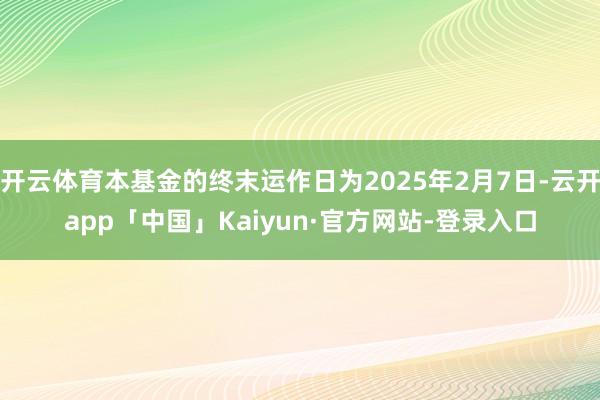 开云体育本基金的终末运作日为2025年2月7日-云开app「中国」Kaiyun·官方网站-登录入口