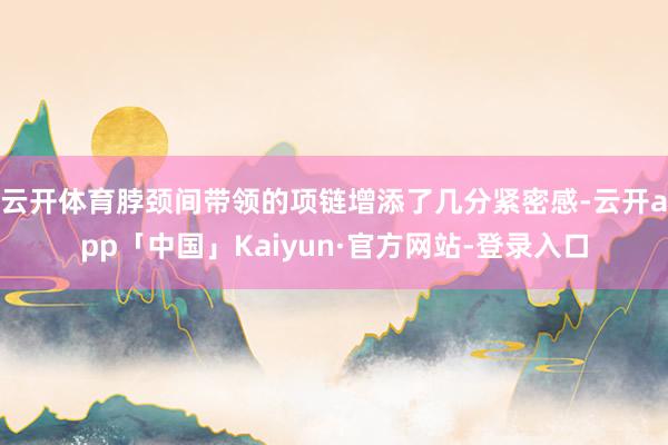 云开体育脖颈间带领的项链增添了几分紧密感-云开app「中国」Kaiyun·官方网站-登录入口