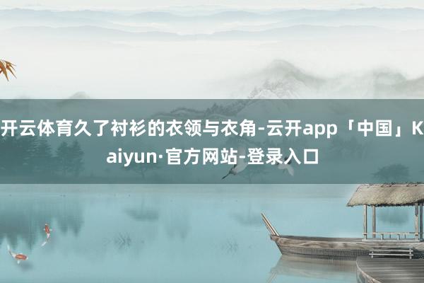 开云体育久了衬衫的衣领与衣角-云开app「中国」Kaiyun·官方网站-登录入口