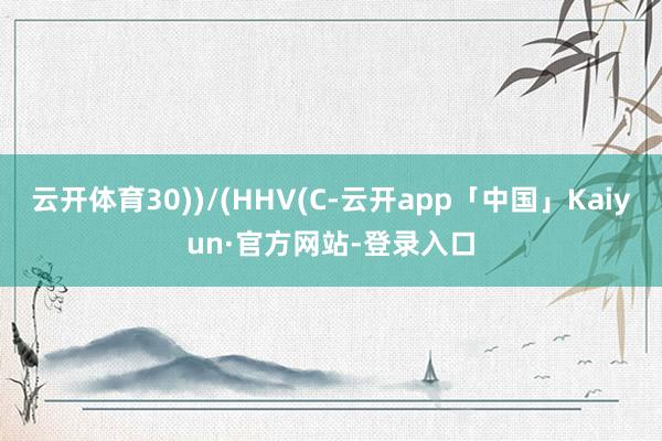 云开体育30))/(HHV(C-云开app「中国」Kaiyun·官方网站-登录入口