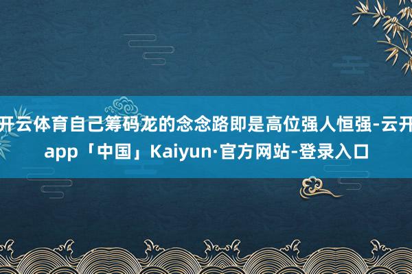 开云体育自己筹码龙的念念路即是高位强人恒强-云开app「中国」Kaiyun·官方网站-登录入口