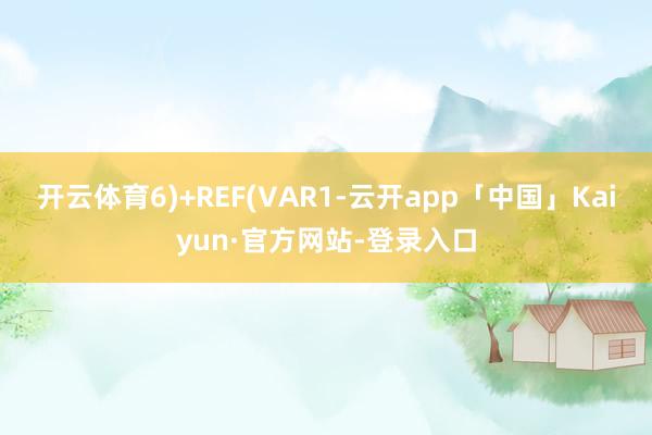 开云体育6)+REF(VAR1-云开app「中国」Kaiyun·官方网站-登录入口