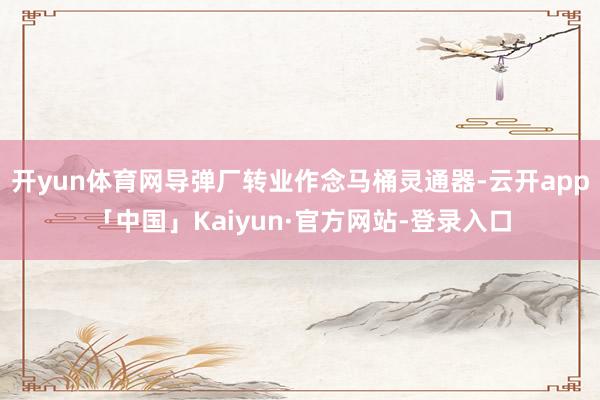 开yun体育网导弹厂转业作念马桶灵通器-云开app「中国」Kaiyun·官方网站-登录入口