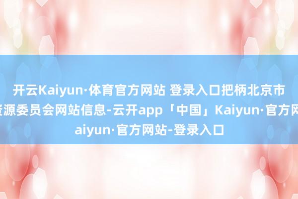 开云Kaiyun·体育官方网站 登录入口把柄北京市谋划和当然资源委员会网站信息-云开app「中国」Kaiyun·官方网站-登录入口